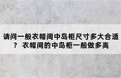 请问一般衣帽间中岛柜尺寸多大合适？ 衣帽间的中岛柜一般做多高